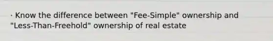 · Know the difference between "Fee-Simple" ownership and "Less-Than-Freehold" ownership of real estate