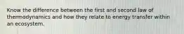 Know the difference between the first and second law of thermodynamics and how they relate to energy transfer within an ecosystem.