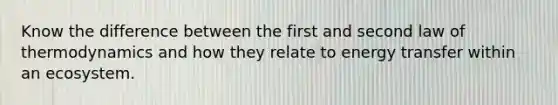 Know the difference between the first and second law of thermodynamics and how they relate to energy transfer within an ecosystem.
