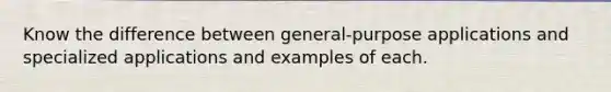 Know the difference between general-purpose applications and specialized applications and examples of each.