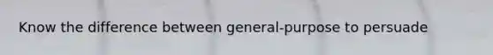 Know the difference between general-purpose to persuade