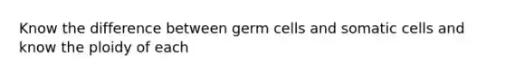 Know the difference between germ cells and somatic cells and know the ploidy of each