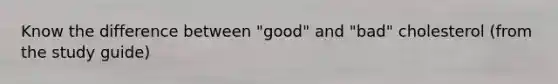 Know the difference between "good" and "bad" cholesterol (from the study guide)