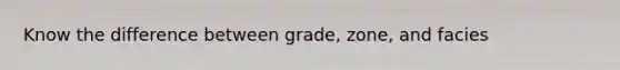 Know the difference between grade, zone, and facies