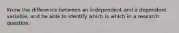 Know the difference between an independent and a dependent variable, and be able to identify which is which in a research question.