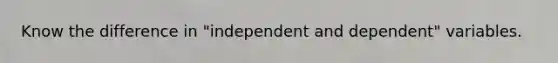 Know the difference in "independent and dependent" variables.