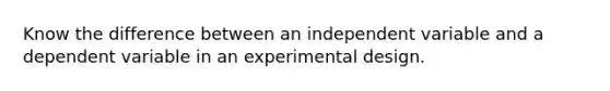 Know the difference between an independent variable and a dependent variable in an experimental design.