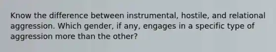 Know the difference between instrumental, hostile, and relational aggression. Which gender, if any, engages in a specific type of aggression more than the other?