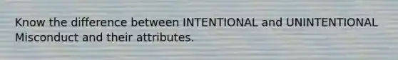 Know the difference between INTENTIONAL and UNINTENTIONAL Misconduct and their attributes.