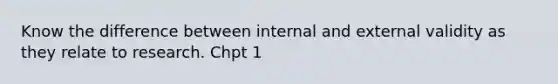 Know the difference between internal and external validity as they relate to research. Chpt 1