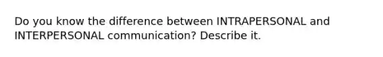 Do you know the difference between INTRAPERSONAL and INTERPERSONAL communication? Describe it.