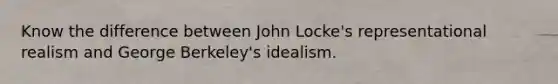 Know the difference between John Locke's representational realism and George Berkeley's idealism.