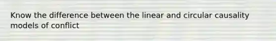 Know the difference between the linear and circular causality models of conflict