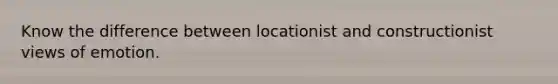 Know the difference between locationist and constructionist views of emotion.