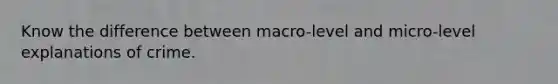 Know the difference between macro-level and micro-level explanations of crime.