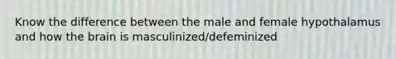 Know the difference between the male and female hypothalamus and how the brain is masculinized/defeminized