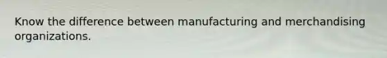 Know the difference between manufacturing and merchandising organizations.