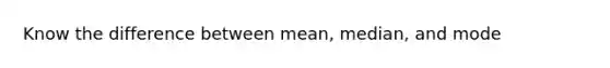 Know the difference between mean, median, and mode