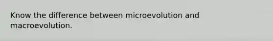 Know the difference between microevolution and macroevolution.