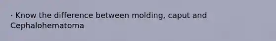 · Know the difference between molding, caput and Cephalohematoma