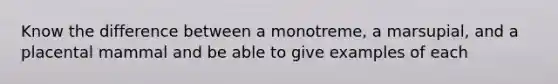 Know the difference between a monotreme, a marsupial, and a placental mammal and be able to give examples of each