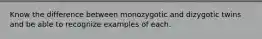 Know the difference between monozygotic and dizygotic twins and be able to recognize examples of each.