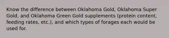 Know the difference between Oklahoma Gold, Oklahoma Super Gold, and Oklahoma Green Gold supplements (protein content, feeding rates, etc.), and which types of forages each would be used for.