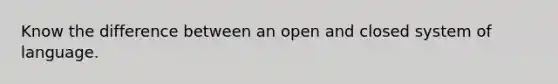 Know the difference between an open and closed system of language.