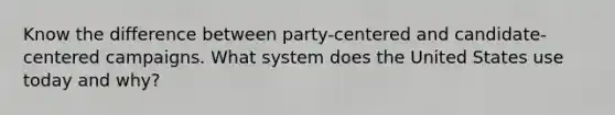 Know the difference between party-centered and candidate-centered campaigns. What system does the United States use today and why?