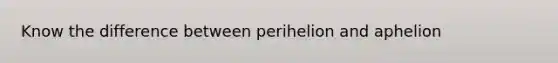 Know the difference between perihelion and aphelion