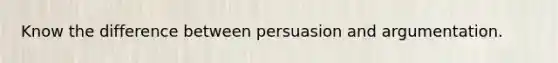 Know the difference between persuasion and argumentation.