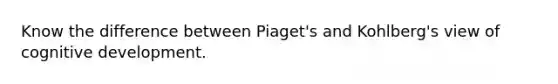 Know the difference between Piaget's and Kohlberg's view of cognitive development.