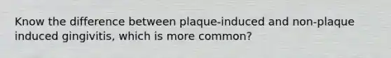 Know the difference between plaque-induced and non-plaque induced gingivitis, which is more common?