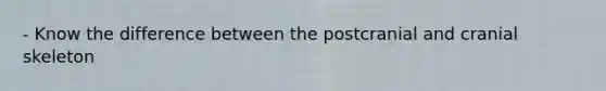 - Know the difference between the postcranial and cranial skeleton