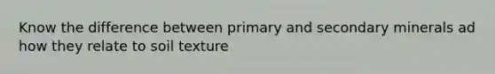 Know the difference between primary and secondary minerals ad how they relate to soil texture