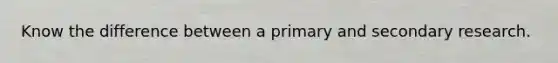 Know the difference between a primary and secondary research.