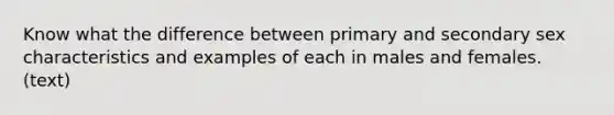 Know what the difference between primary and secondary sex characteristics and examples of each in males and females. (text)