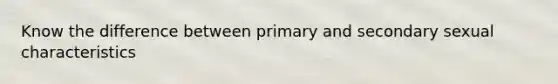 Know the difference between primary and secondary sexual characteristics