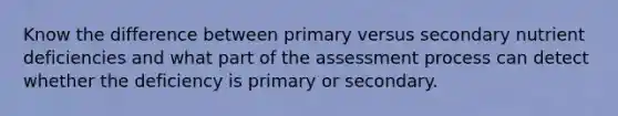 Know the difference between primary versus secondary nutrient deficiencies and what part of the assessment process can detect whether the deficiency is primary or secondary.