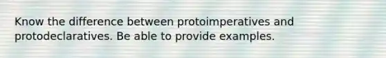 Know the difference between protoimperatives and protodeclaratives. Be able to provide examples.