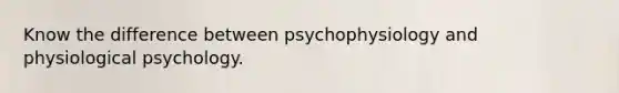 Know the difference between psychophysiology and physiological psychology.