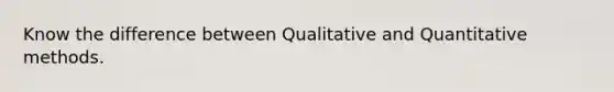 Know the difference between Qualitative and Quantitative methods.