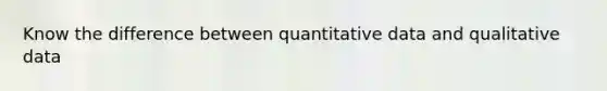 Know the difference between quantitative data and qualitative data