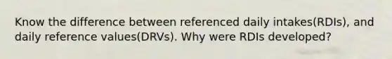 Know the difference between referenced daily intakes(RDIs), and daily reference values(DRVs). Why were RDIs developed?