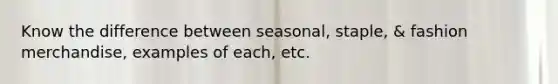 Know the difference between seasonal, staple, & fashion merchandise, examples of each, etc.