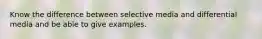 Know the difference between selective media and differential media and be able to give examples.