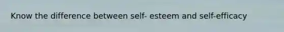 Know the difference between self- esteem and self-efficacy