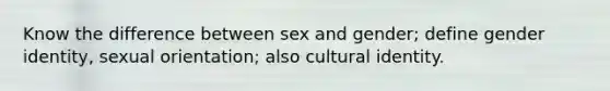 Know the difference between sex and gender; define gender identity, sexual orientation; also cultural identity.