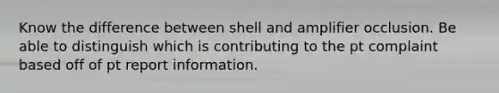 Know the difference between shell and amplifier occlusion. Be able to distinguish which is contributing to the pt complaint based off of pt report information.