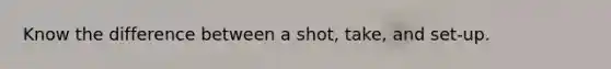 Know the difference between a shot, take, and set-up.